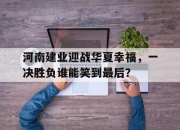 江南体育网站-关于河南建业迎战华夏幸福，一决胜负谁能笑到最后？的信息