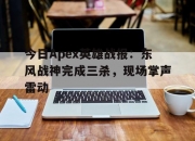 江南体育全站-今日Apex英雄战报：东风战神完成三杀，现场掌声雷动的简单介绍