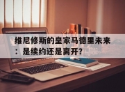 江南体育-包含维尼修斯的皇家马德里未来：是续约还是离开？的词条