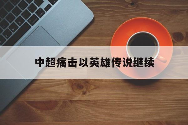 关于中超痛击以英雄传说继续的信息