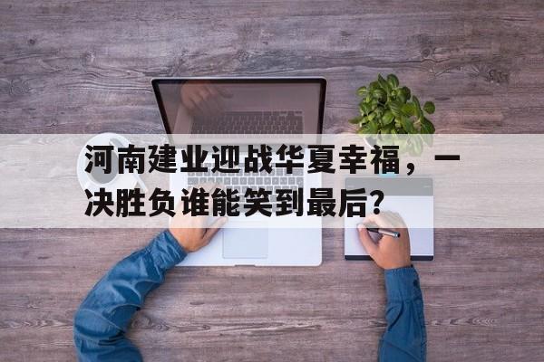 关于河南建业迎战华夏幸福，一决胜负谁能笑到最后？的信息
